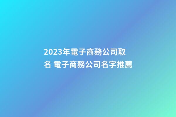 2023年電子商務公司取名 電子商務公司名字推薦-第1張-公司起名-玄機派